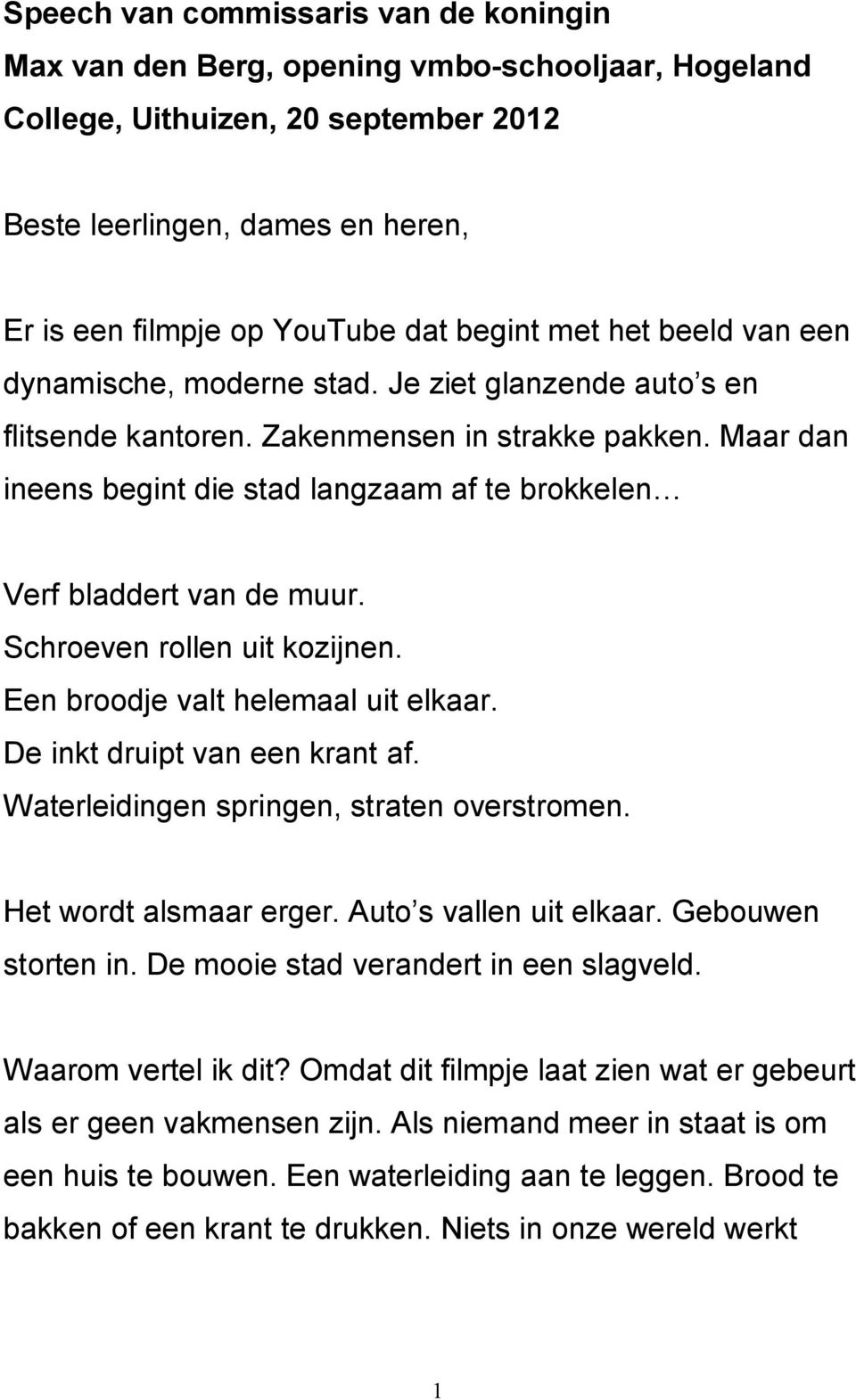 Maar dan ineens begint die stad langzaam af te brokkelen Verf bladdert van de muur. Schroeven rollen uit kozijnen. Een broodje valt helemaal uit elkaar. De inkt druipt van een krant af.