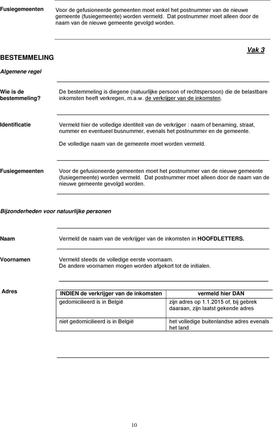 De bestemmeling is diegene (natuurlijke persoon of rechtspersoon) die de belastbare inkomsten heeft verkregen, m.a.w. de verkrijger van de inkomsten.