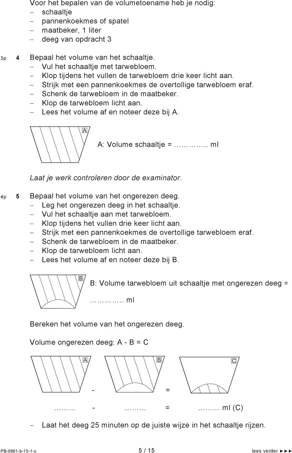 Lees het volume af en noteer deze bij A. A A: Volume schaaltje =.. ml Laat je werk controleren door de examinator. 4p 5 Bepaal het volume van het ongerezen deeg.