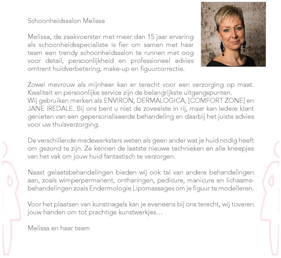 Kwaliteit en persoonlijke service zijn de belangrijkste uitgangspunten. Wij gebruiken merken als ENVIRON, DERMALOGICA, [COMFORT ZONE] en JANE IREDALE.