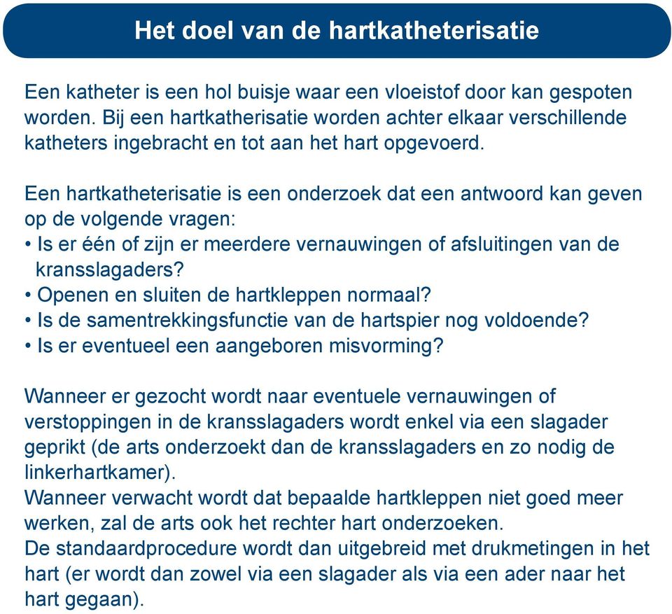 Een hartkatheterisatie is een onderzoek dat een antwoord kan geven op de volgende vragen: Is er één of zijn er meerdere vernauwingen of afsluitingen van de kransslagaders?