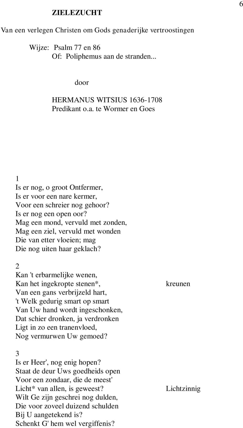 2 Kan 't erbarmelijke wenen, Kan het ingekropte stenen*, Van een gans verbrijzeld hart, 't Welk gedurig smart op smart Van Uw hand wordt ingeschonken, Dat schier dronken, ja verdronken Ligt in zo een