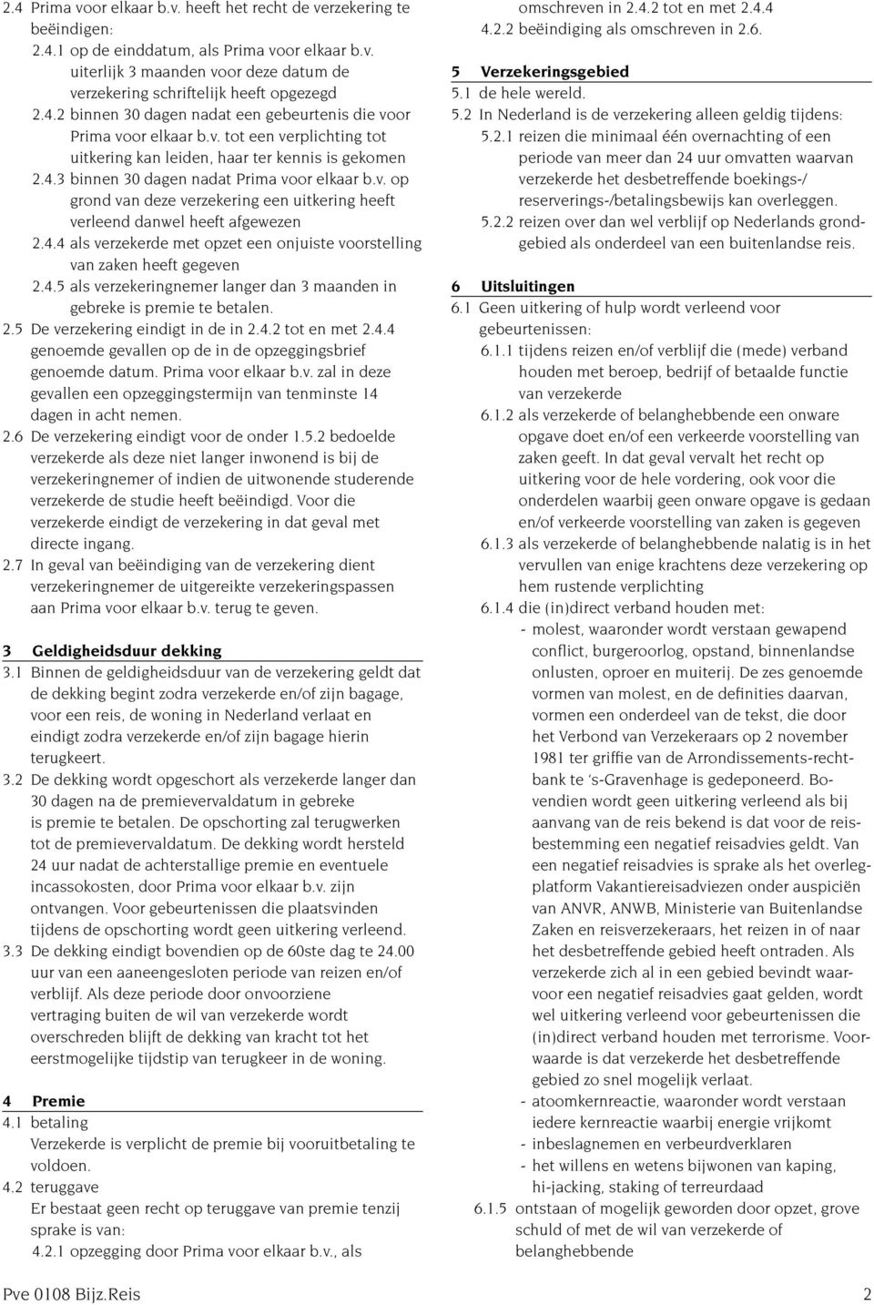 4.4 als verzekerde met opzet een onjuiste voorstelling van zaken heeft gegeven 2.4.5 als verzekeringnemer langer dan 3 maanden in gebreke is premie te betalen. 2.5 De verzekering eindigt in de in 2.4.2 tot en met 2.