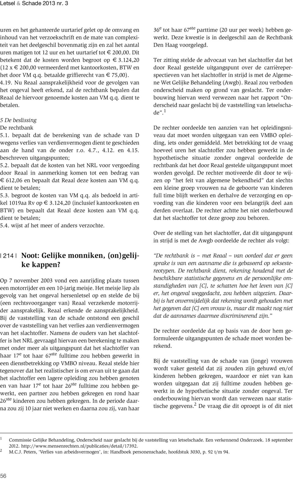 Nu Reaal aansprakelijkheid voor de gevolgen van het ongeval heeft erkend, zal de rechtbank bepalen dat Reaal de hiervoor genoemde kosten aan VM q.q. dient te betalen. 5 De beslissing De rechtbank 5.1.