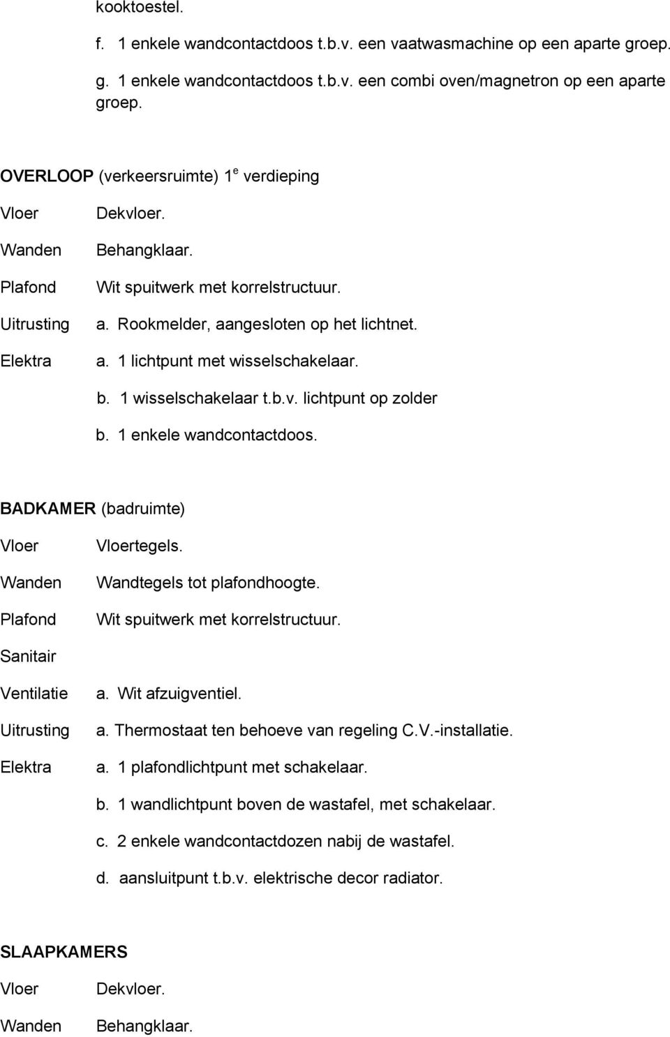 b. 1 wisselschakelaar t.b.v. lichtpunt op zolder b. 1 enkele wandcontactdoos. BADKAMER (badruimte) Vloer Wanden Plafond Vloertegels. Wandtegels tot plafondhoogte. Wit spuitwerk met korrelstructuur.