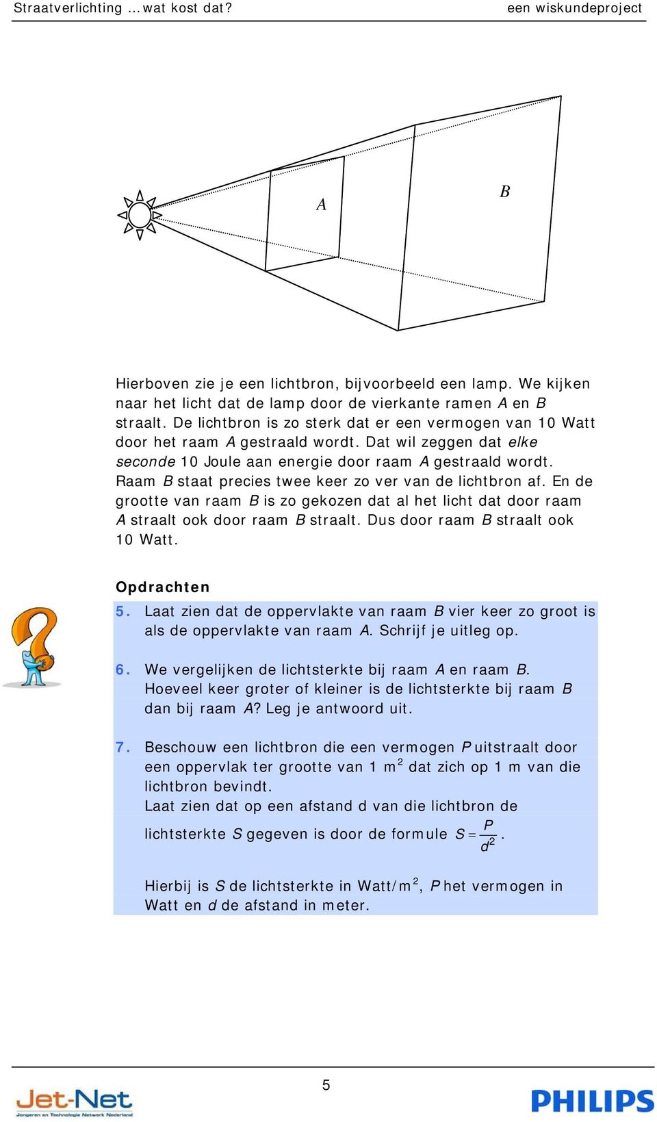 Raam B staat precies twee keer zo ver van de lichtbron af. En de grootte van raam B is zo gekozen dat al het licht dat door raam A straalt ook door raam B straalt. Dus door raam B straalt ook 10 Watt.