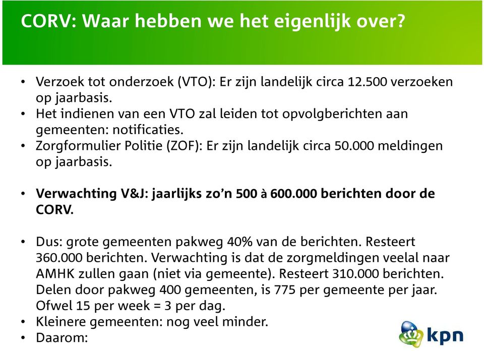 Verwachting V&J: jaarlijks zo n 500 à 600.000 berichten door de CORV. Dus: grote gemeenten pakweg 40% van de berichten. Resteert 360.000 berichten. Verwachting is dat de zorgmeldingen veelal naar AMHK zullen gaan (niet via gemeente).