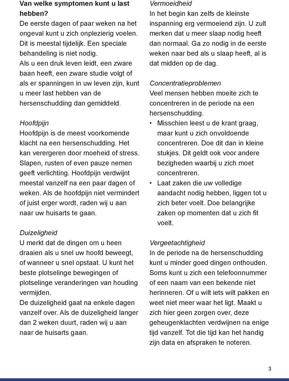 Hoofdpijn Hoofdpijn is de meest voorkomende klacht na een hersenschudding. Het kan verergeren door moeheid of stress. Slapen, rusten of even pauze nemen geeft verlichting.