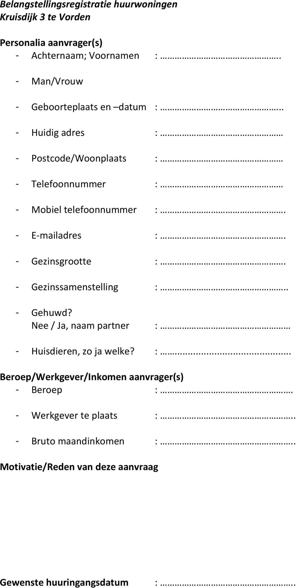 - E-mailadres :. - Gezinsgrootte :. - Gezinssamenstelling :.. - Gehuwd? Nee / Ja, naam partner : - Huisdieren, zo ja welke? :... Beroep/Werkgever/Inkomen aanvrager(s) - Beroep :.