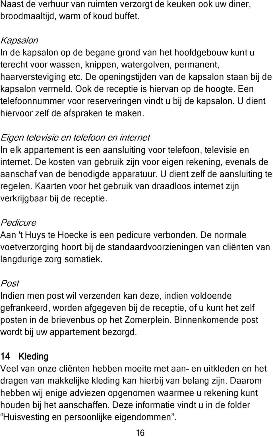 De openingstijden van de kapsalon staan bij de kapsalon vermeld. Ook de receptie is hiervan op de hoogte. Een telefoonnummer voor reserveringen vindt u bij de kapsalon.