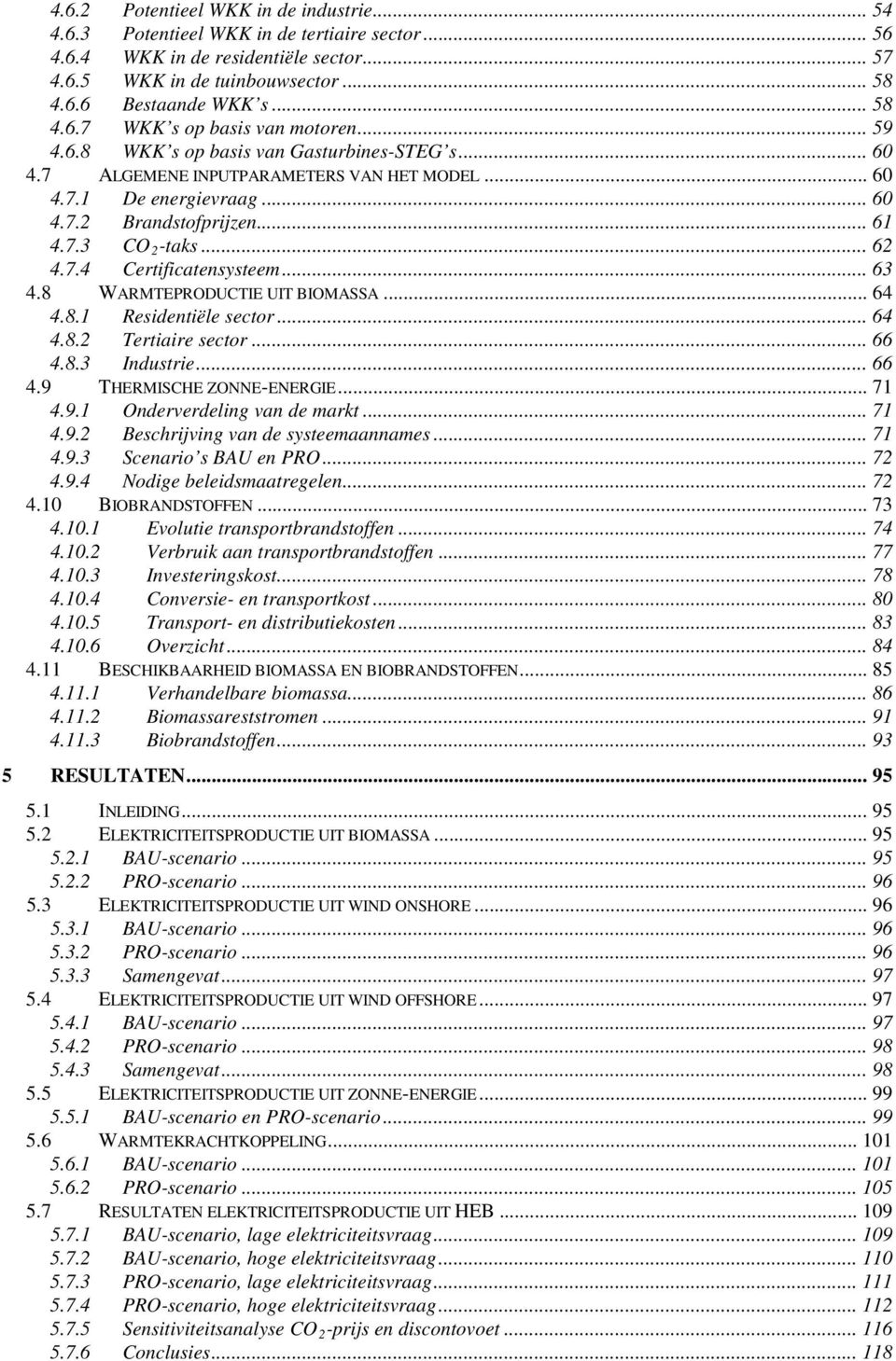 .. 63 4.8 WARMTEPRODUCTIE UIT BIOMASSA... 64 4.8.1 Residentiële sector... 64 4.8.2 Tertiaire sector... 66 4.8.3 Industrie... 66 4.9 THERMISCHE ZONNE-ENERGIE... 71 4.9.1 Onderverdeling van de markt.