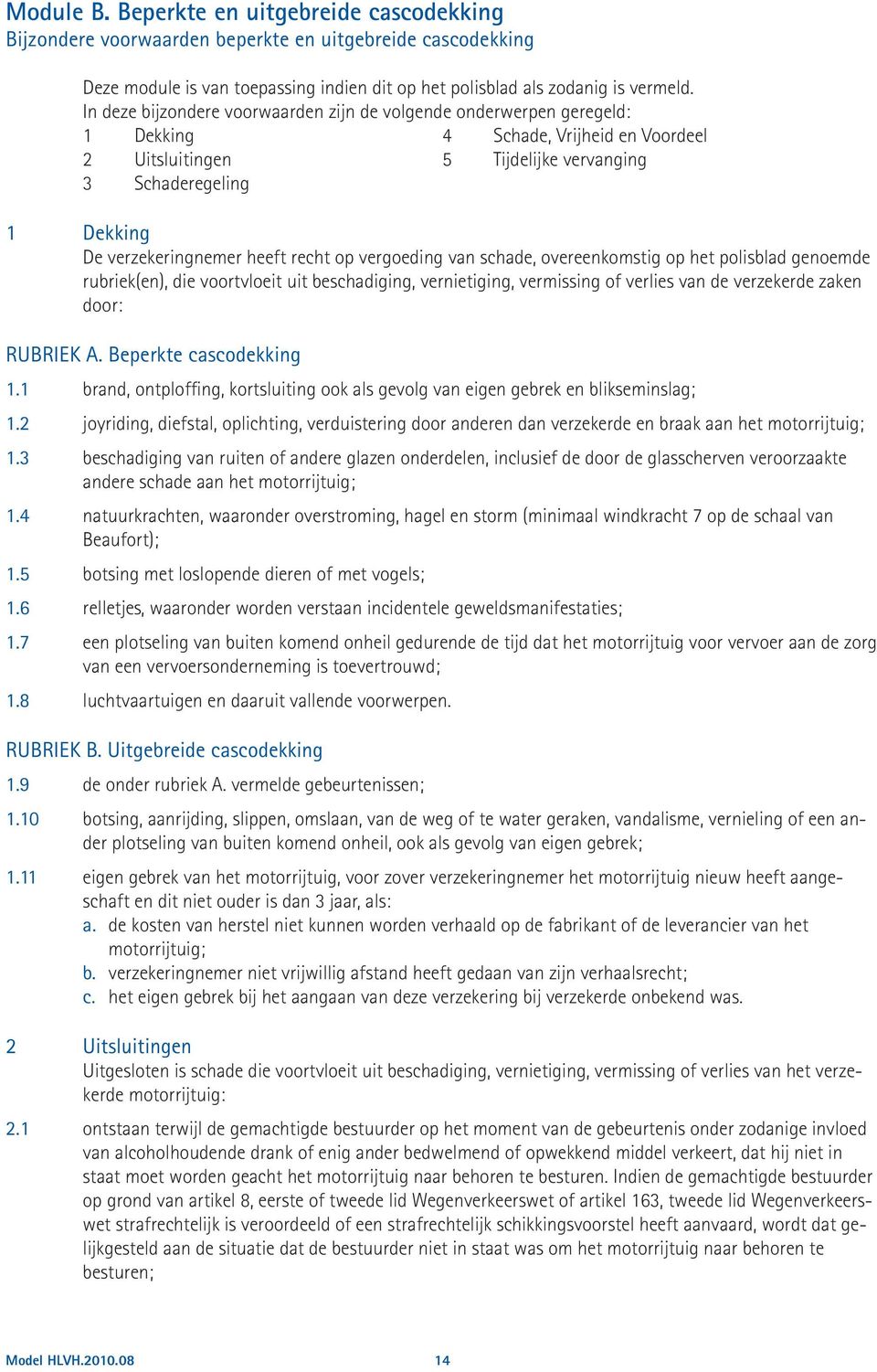 heeft recht op vergoeding van schade, overeenkomstig op het polisblad genoemde rubriek(en), die voortvloeit uit beschadiging, vernietiging, vermissing of verlies van de verzekerde zaken door: RUBRIEK