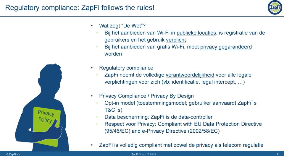 Regulatory compliance ZapFi neemt de volledige verantwoordelijkheid voor alle legale verplichtingen voor zich (vb: identificatie, legal intercept, ) Privacy Compliance / Privacy By