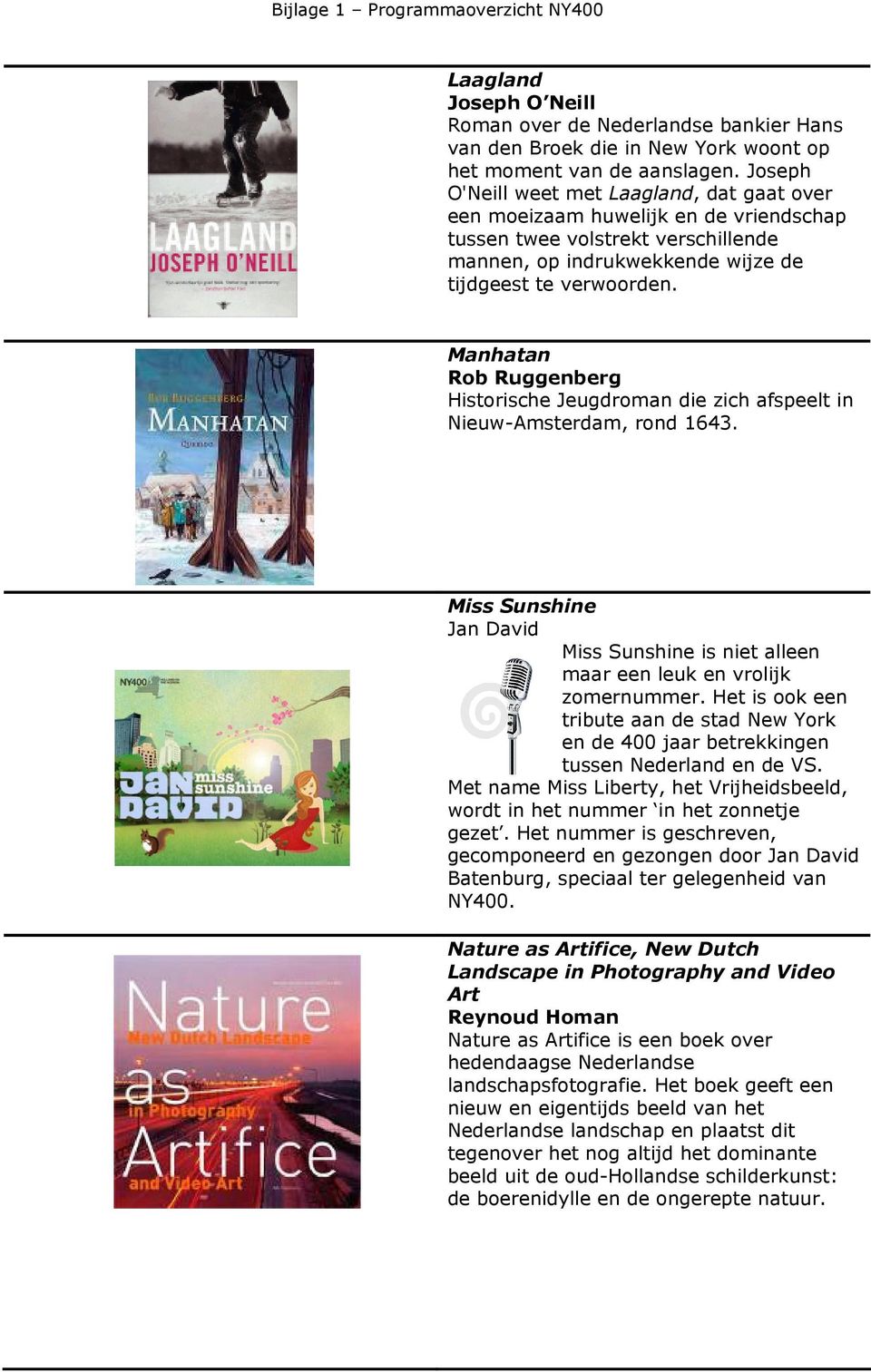 Manhatan Rob Ruggenberg Historische Jeugdroman die zich afspeelt in Nieuw-Amsterdam, rond 1643. Miss Sunshine Jan David Miss Sunshine is niet alleen maar een leuk en vrolijk zomernummer.