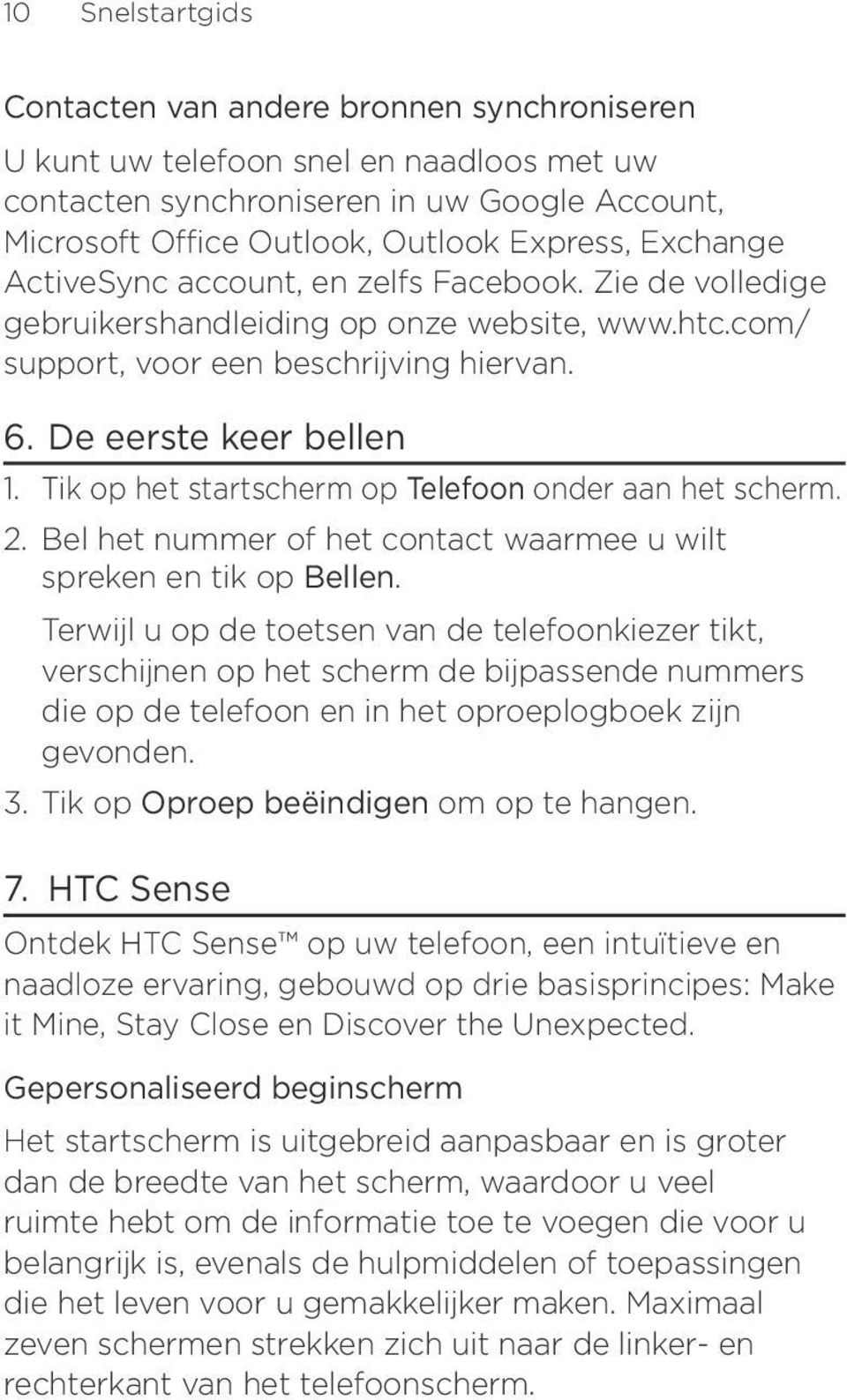 Tik op het startscherm op Telefoon onder aan het scherm. 2. Bel het nummer of het contact waarmee u wilt spreken en tik op Bellen.