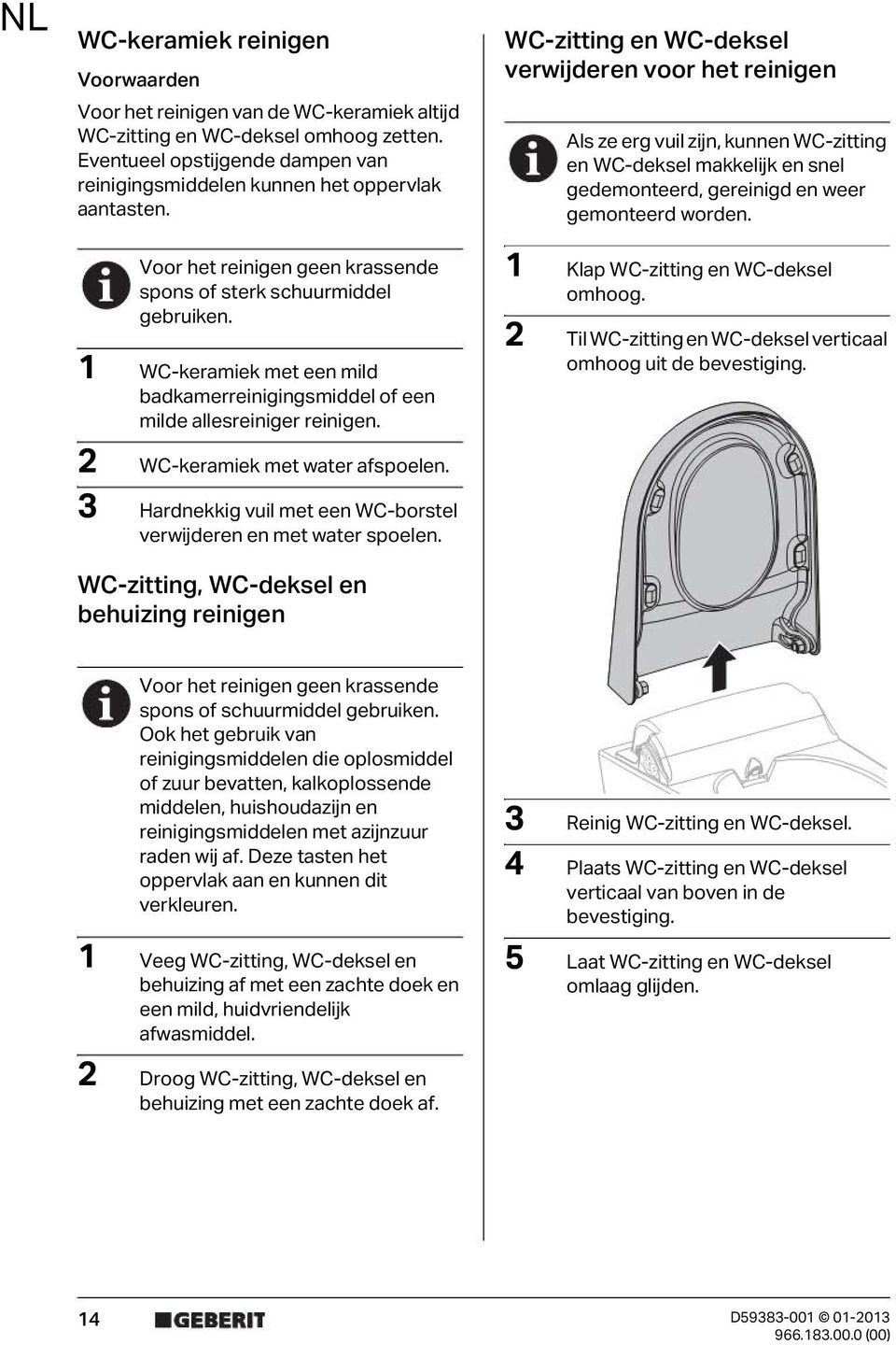 1 WC-keramiek met een mild badkamerreinigingsmiddel of een milde allesreiniger reinigen. 2 WC-keramiek met water afspoelen. 3 Hardnekkig vuil met een WC-borstel verwijderen en met water spoelen.