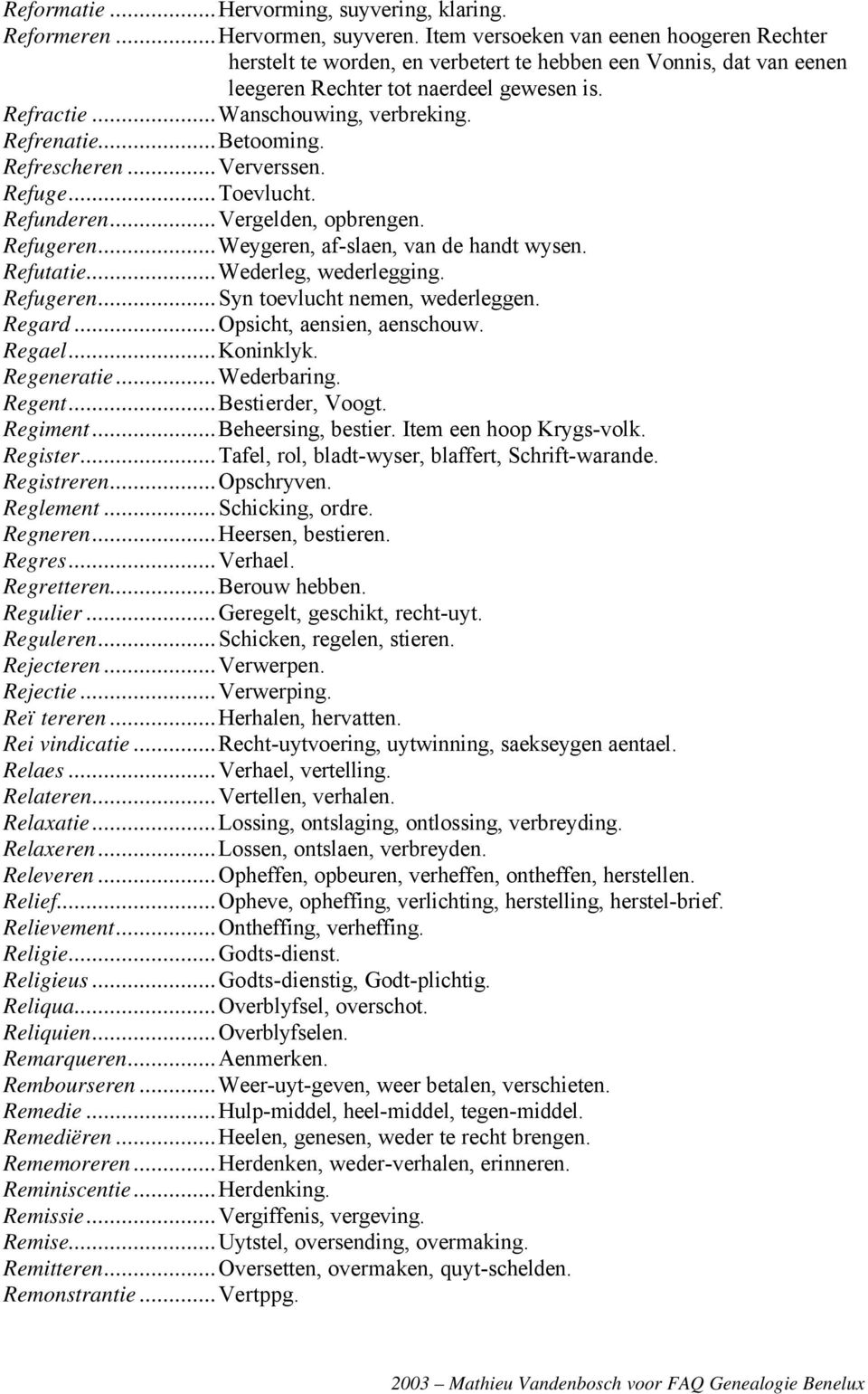 Refrenatie...Betooming. Refrescheren...Ververssen. Refuge...Toevlucht. Refunderen...Vergelden, opbrengen. Refugeren...Weygeren, af-slaen, van de handt wysen. Refutatie...Wederleg, wederlegging.