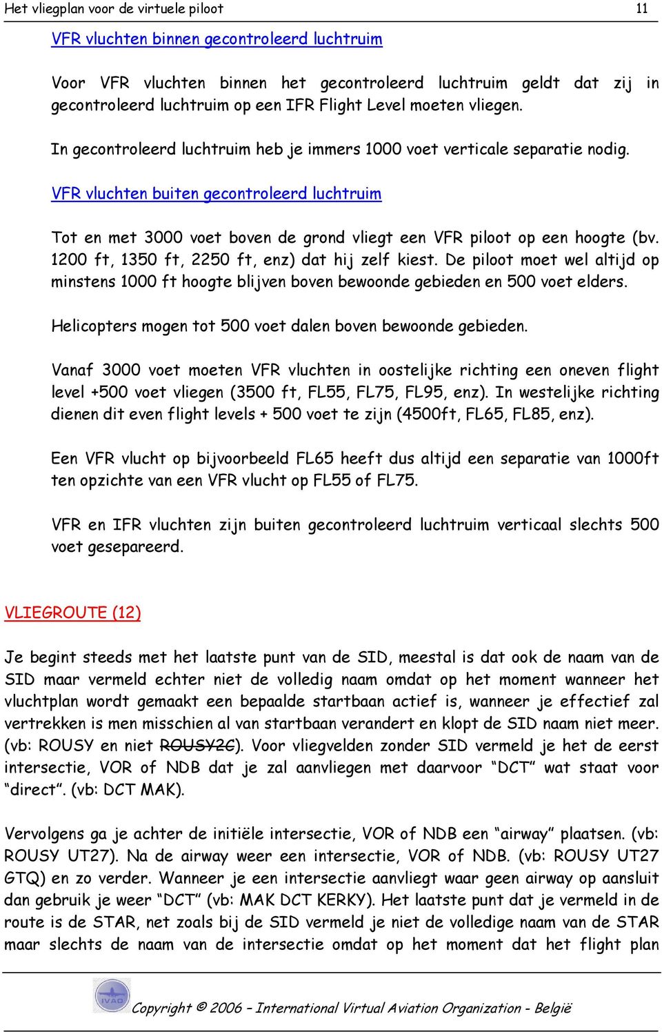 VFR vluchten buiten gecontroleerd luchtruim Tot en met 3000 voet boven de grond vliegt een VFR piloot op een hoogte (bv. 1200 ft, 1350 ft, 2250 ft, enz) dat hij zelf kiest.