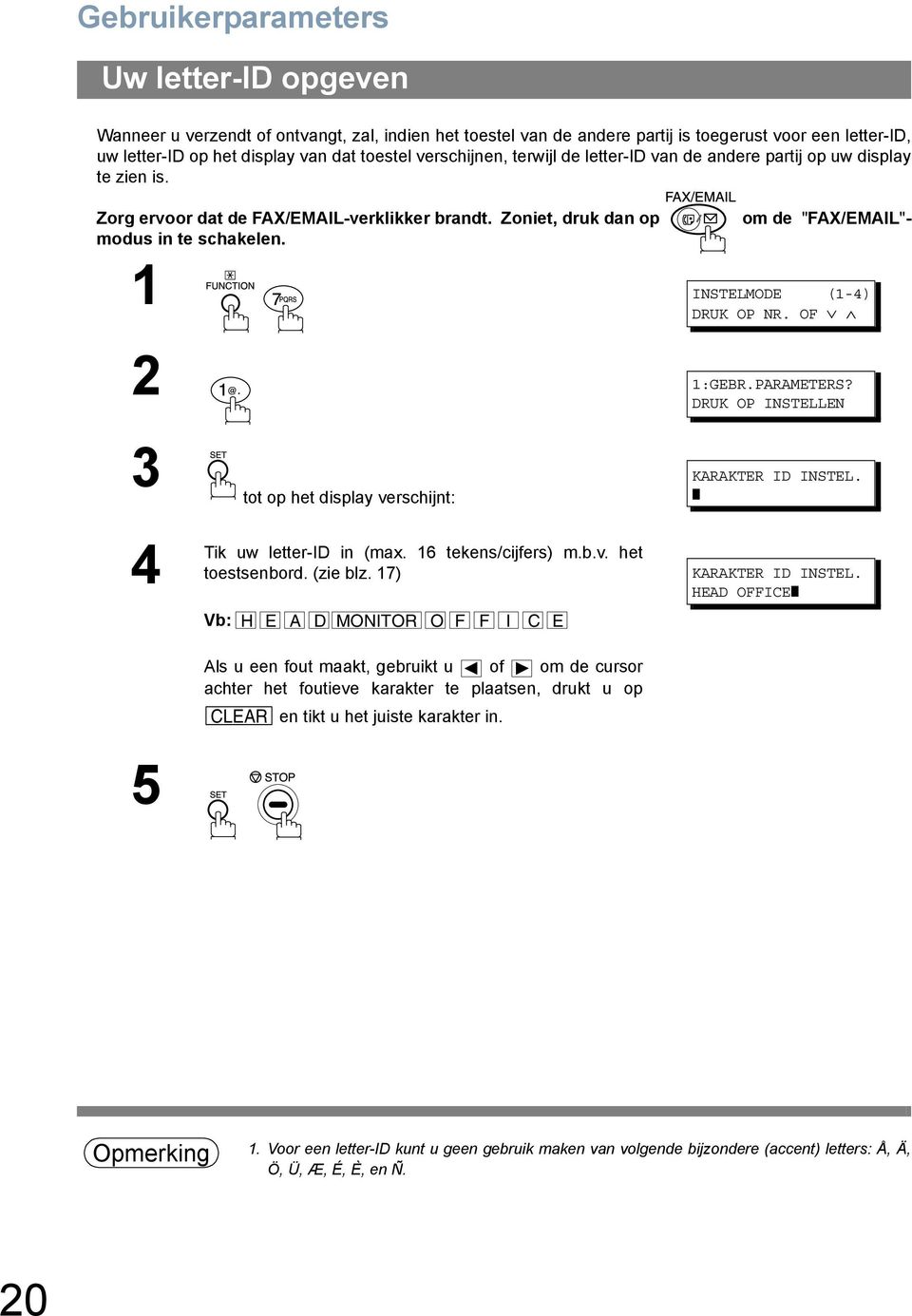 om de "FAX/EMAIL"- 1 INSTELMODE (1-4) DRUK OP NR. OF 2. 1:GEBR.PARAMETERS? DRUK OP INSTELLEN 3 tot op het display verschijnt: KARAKTER ID INSTEL. 4 Tik 5 uw letter-id in (max. 16 tekens/cijfers) m.b.