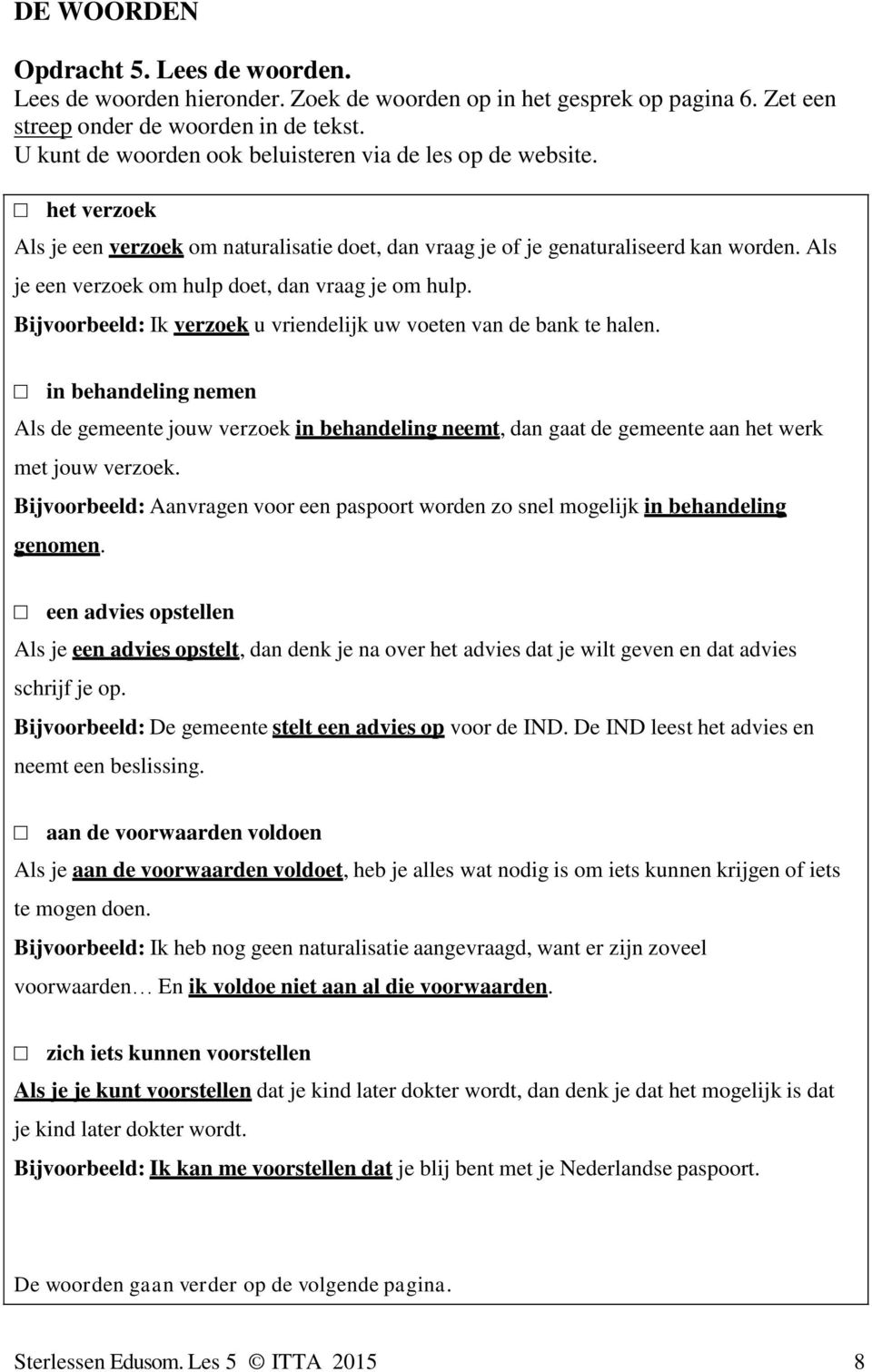 Als je een verzoek om hulp doet, dan vraag je om hulp. Bijvoorbeeld: Ik verzoek u vriendelijk uw voeten van de bank te halen.