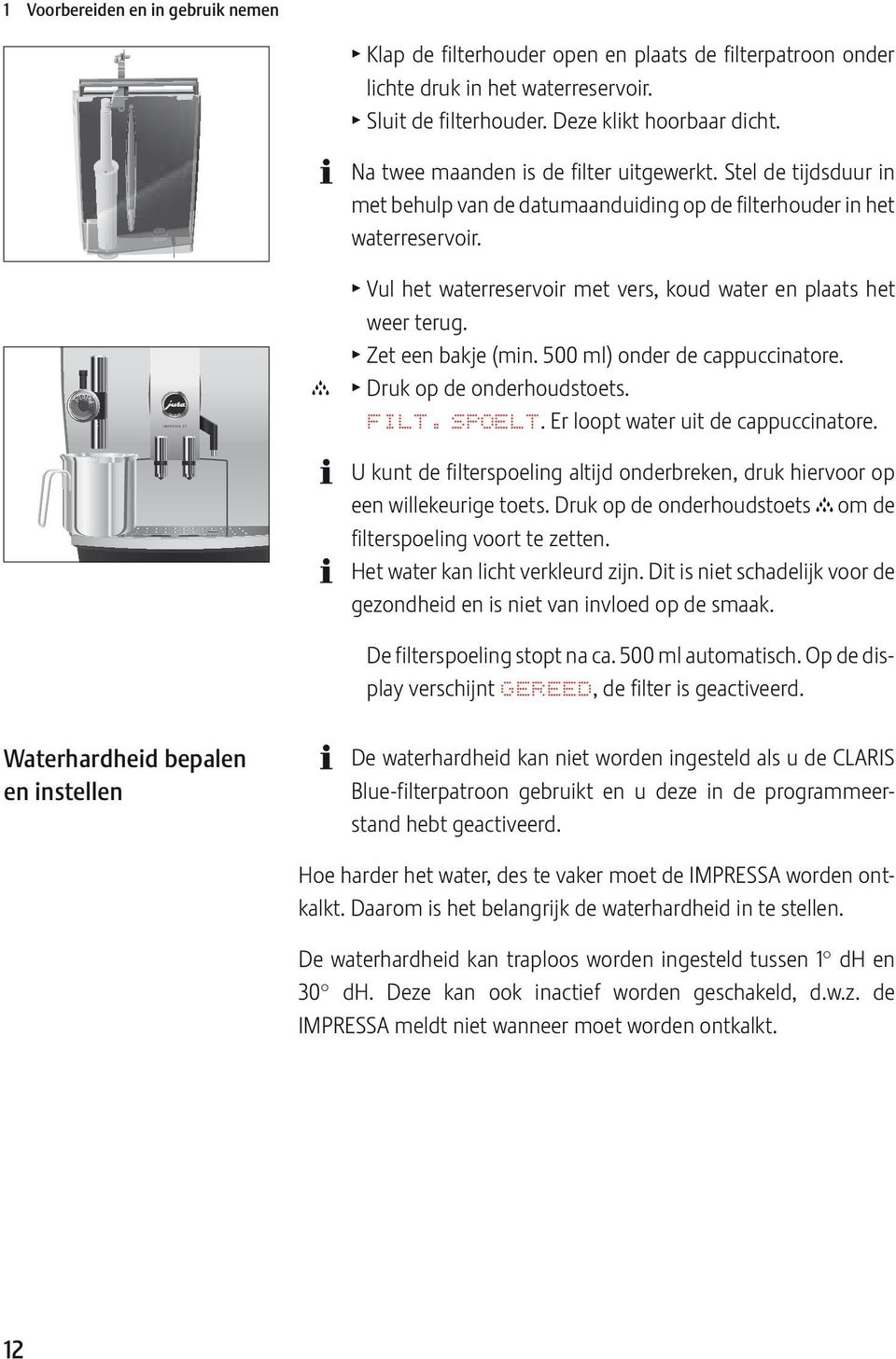 T Vul het waterreservoir met vers, koud water en plaats het weer terug. T Zet een bakje (min. 500 ml) onder de cappuccinatore. T Druk op de onderhoudstoets. FILT. SPOLT.