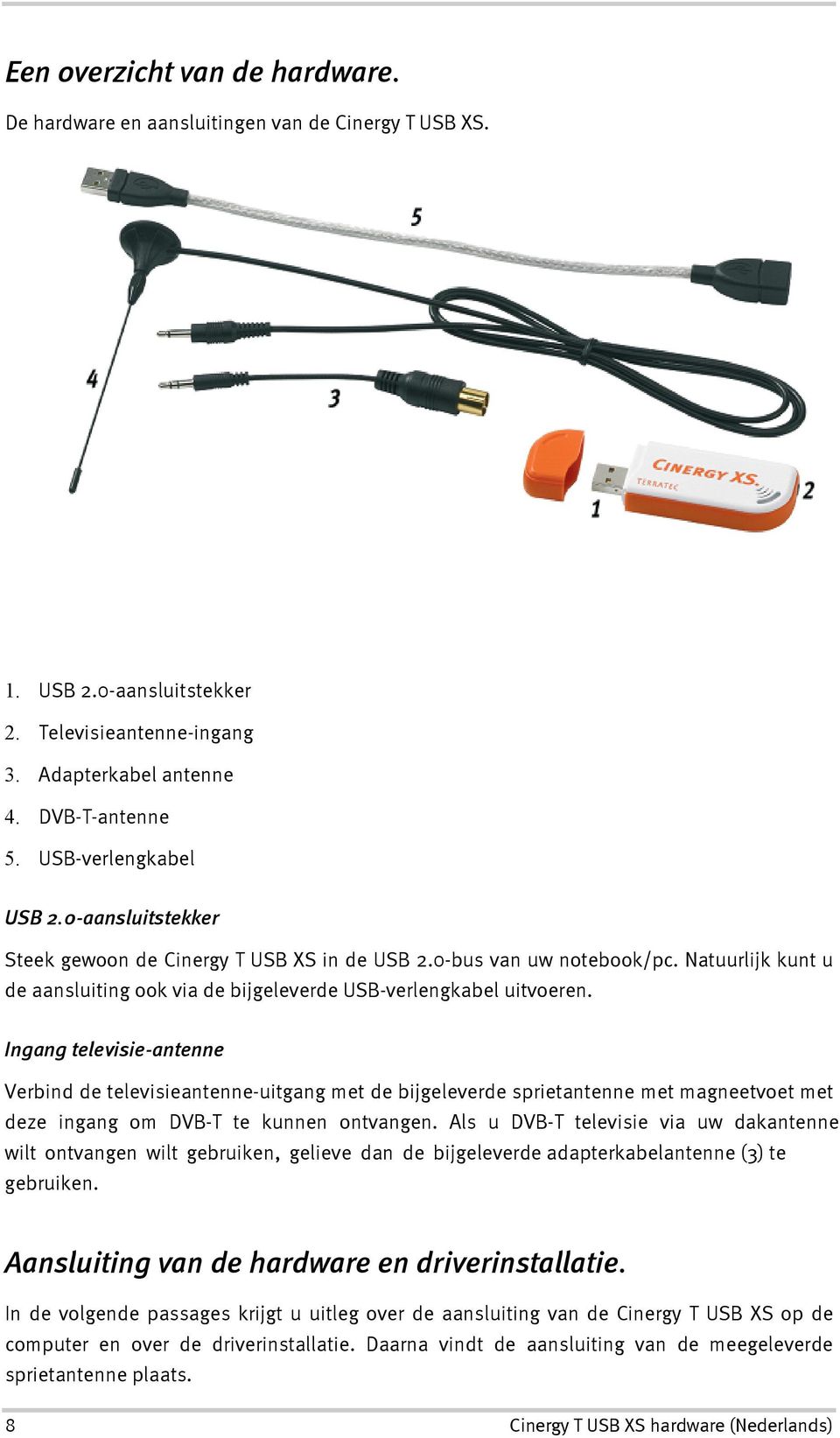 Ingang televisie-antenne Verbind de televisieantenne-uitgang met de bijgeleverde sprietantenne met magneetvoet met deze ingang om DVB-T te kunnen ontvangen.