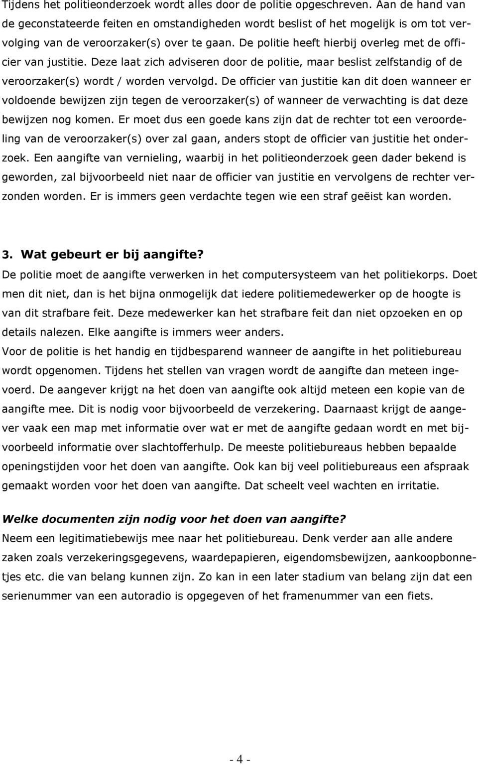 De politie heeft hierbij overleg met de officier van justitie. Deze laat zich adviseren door de politie, maar beslist zelfstandig of de veroorzaker(s) wordt / worden vervolgd.