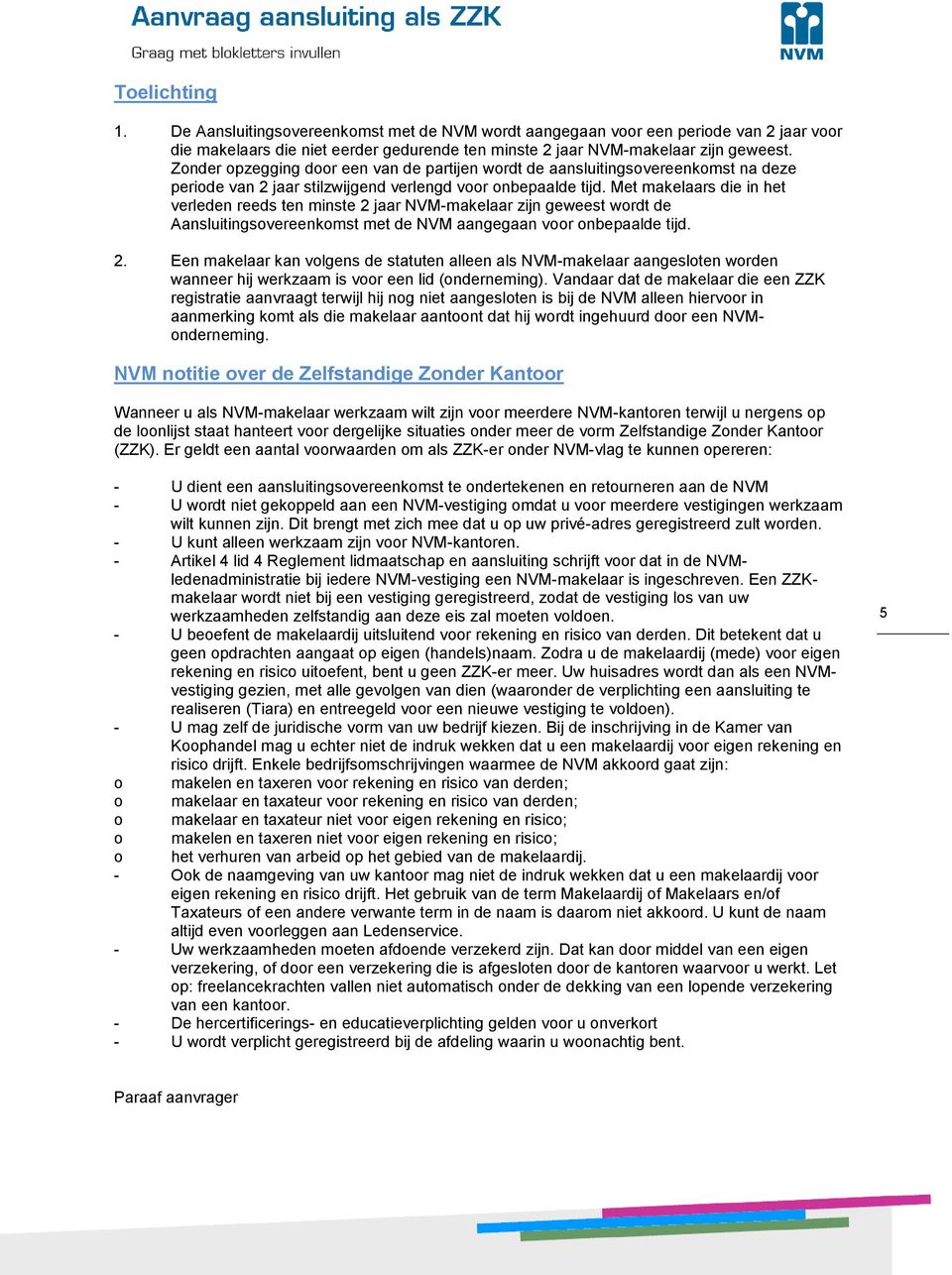 Met makelaars die in het verleden reeds ten minste 2 jaar NVM-makelaar zijn geweest wordt de Aansluitingsovereenkomst met de NVM aangegaan voor onbepaalde tijd. 2. Een makelaar kan volgens de statuten alleen als NVM-makelaar aangesloten worden wanneer hij werkzaam is voor een lid (onderneming).