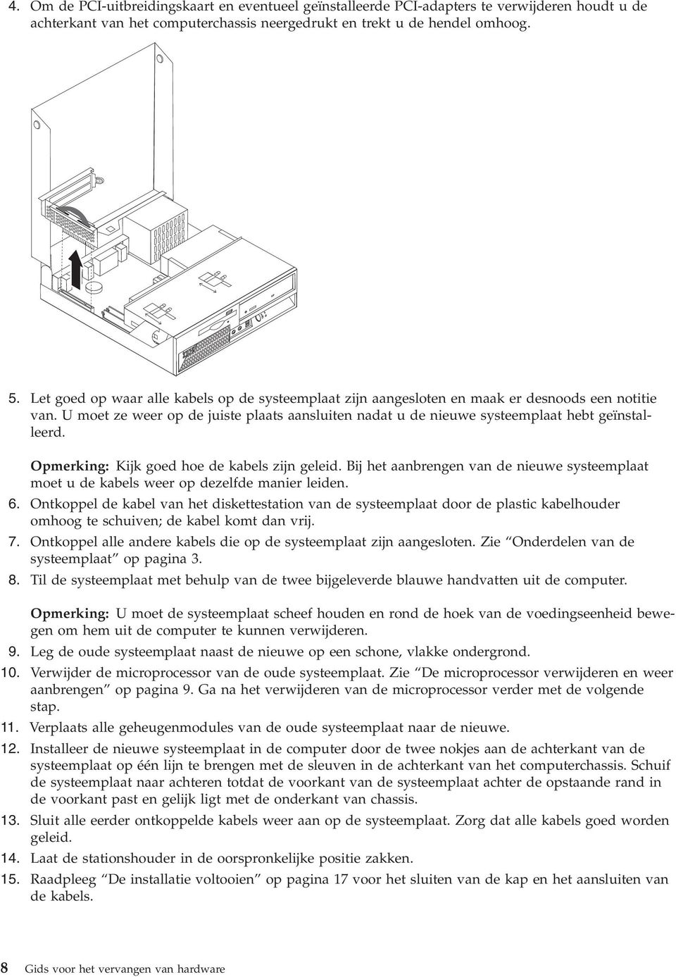 Opmerking: Kijk goed hoe de kabels zijn geleid. Bij het aanbrengen van de nieuwe systeemplaat moet u de kabels weer op dezelfde manier leiden. 6.