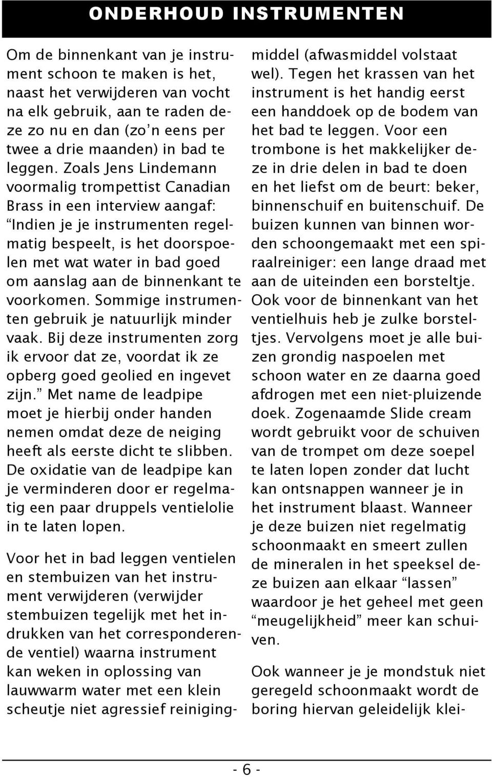 Zoals Jens Lindemann voormalig trompettist Canadian Brass in een interview aangaf: Indien je je instrumenten regelmatig bespeelt, is het doorspoelen met wat water in bad goed om aanslag aan de