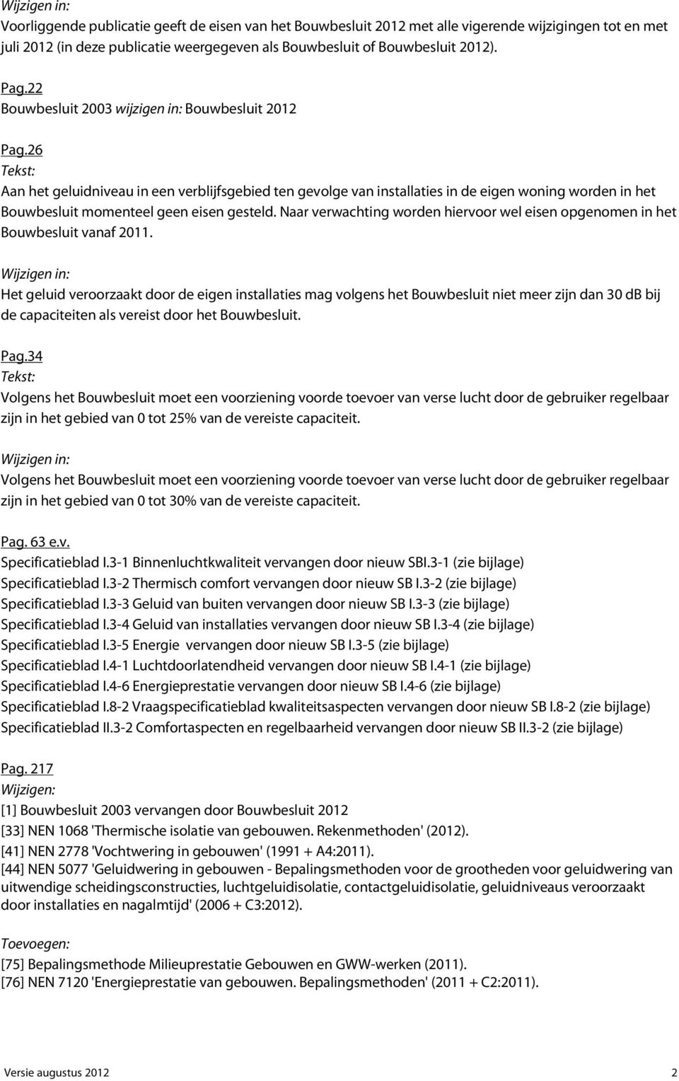 26 Tekst: Aan het geluidniveau in een verblijfsgebied ten gevolge van installaties in de eigen woning worden in het Bouwbesluit momenteel geen eisen gesteld.