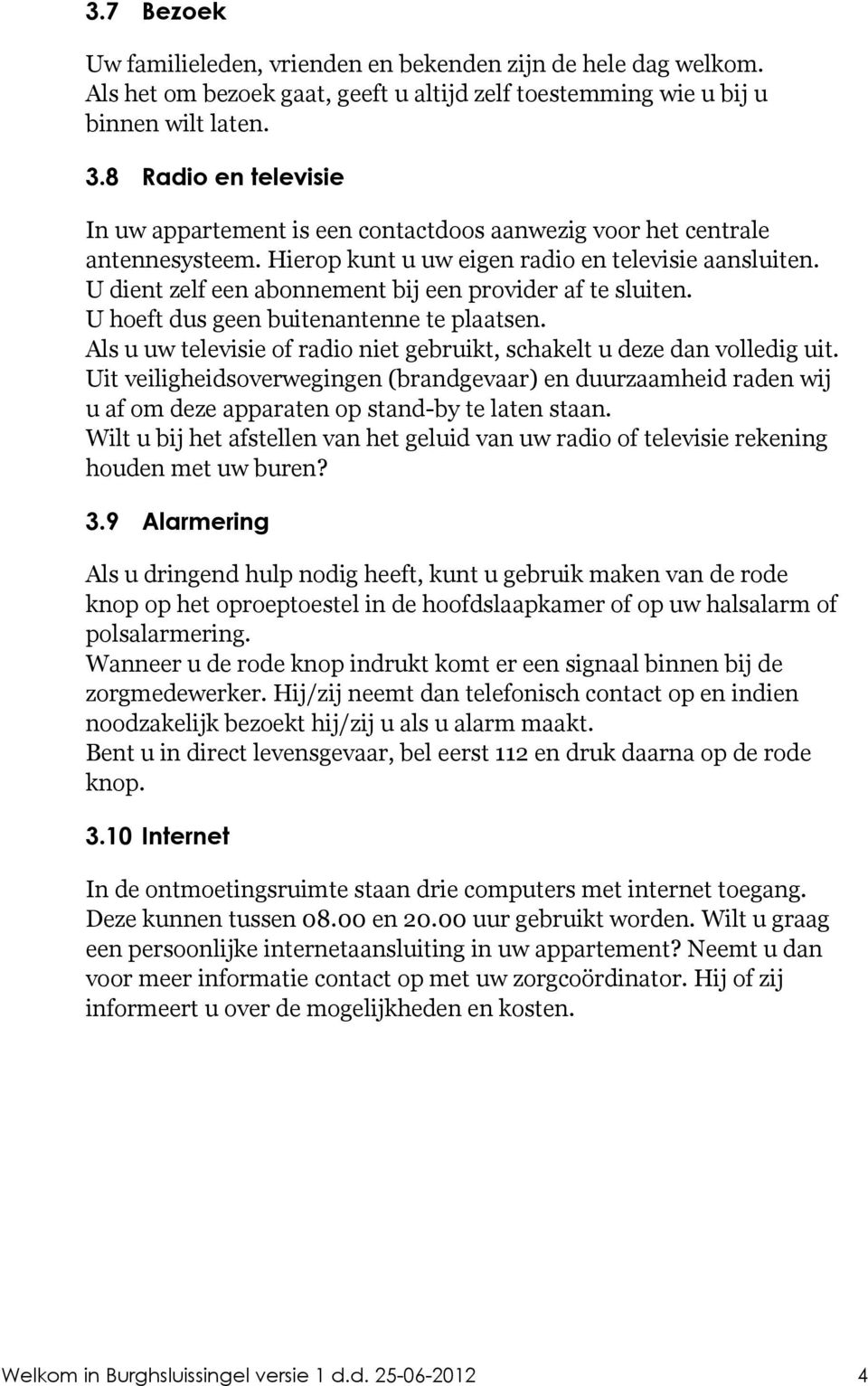 U dient zelf een abonnement bij een provider af te sluiten. U hoeft dus geen buitenantenne te plaatsen. Als u uw televisie of radio niet gebruikt, schakelt u deze dan volledig uit.