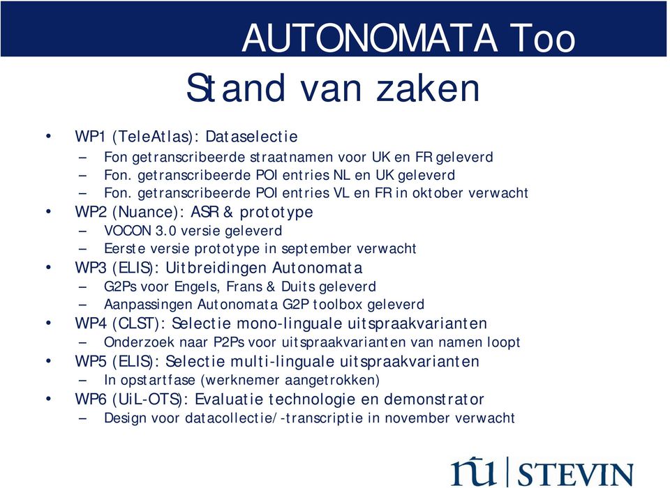 0 versie geleverd Eerste versie prototype in september verwacht WP3 (ELIS): Uitbreidingen Autonomata G2Ps voor Engels, Frans & Duits geleverd Aanpassingen Autonomata G2P toolbox geleverd WP4