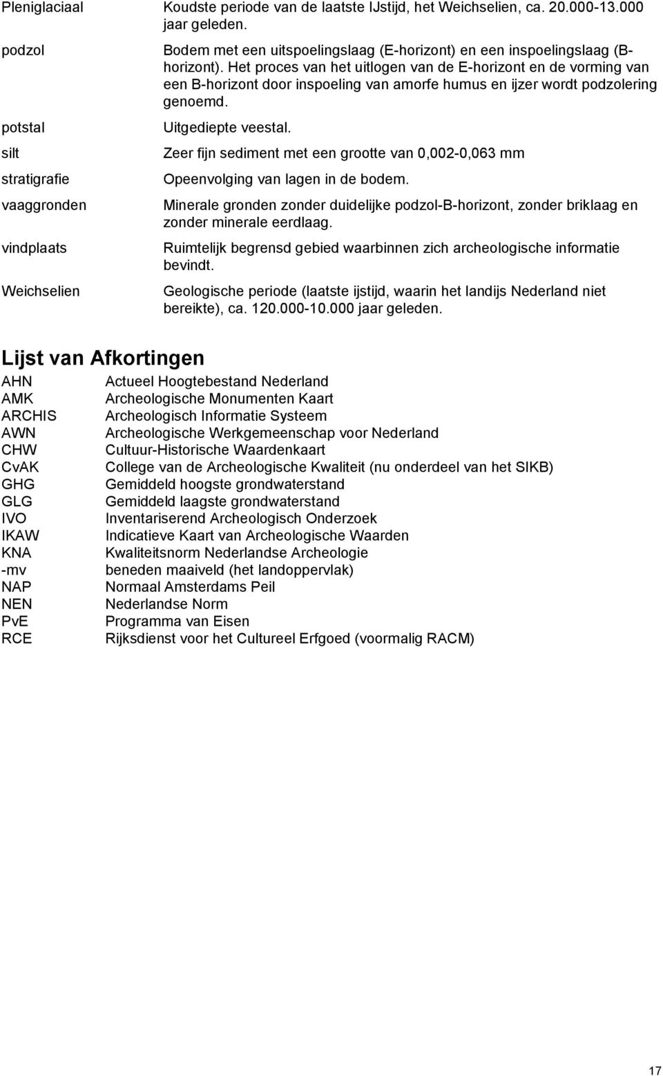 Het proces van het uitlogen van de E-horizont en de vorming van een B-horizont door inspoeling van amorfe humus en ijzer wordt podzolering genoemd. Uitgediepte veestal.