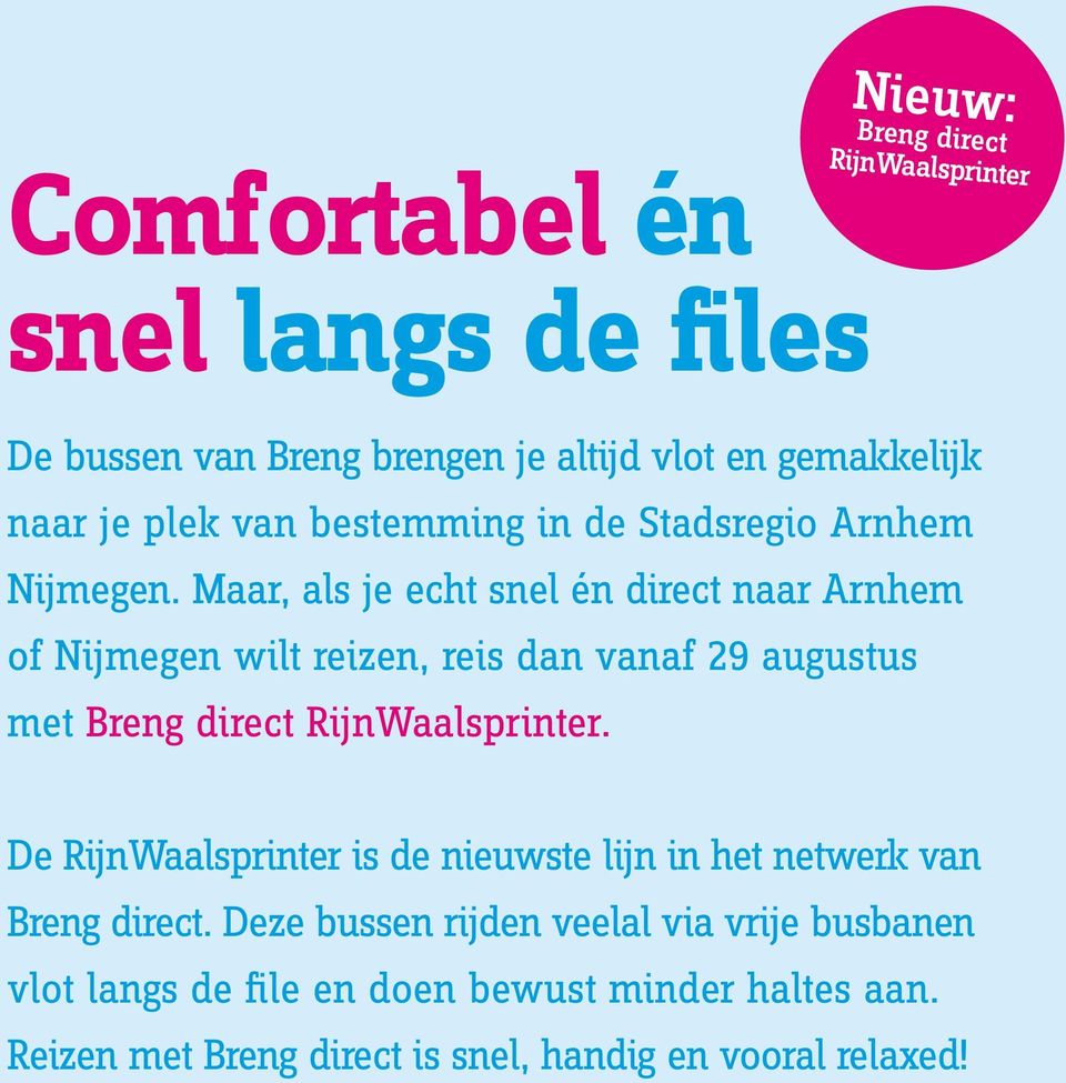 Maar, als je echt snel én direct naar Arnhem of Nijmegen wilt reizen, reis dan vanaf 29 augustus met Breng direct RijnWaalsprinter.