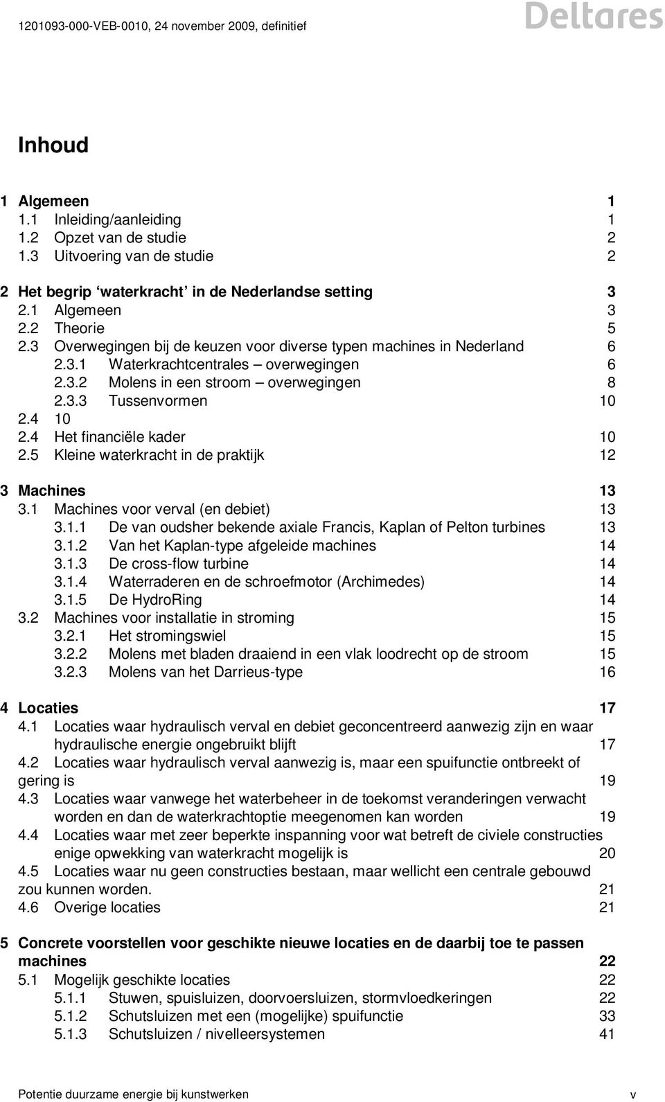 3.2 Molens in een stroom overwegingen 8 2.3.3 Tussenvormen 10 2.4 10 2.4 Het financiële kader 10 2.5 Kleine waterkracht in de praktijk 12 3 Machines 13 3.1 Machines voor verval (en debiet) 13 3.1.1 De van oudsher bekende axiale Francis, Kaplan of Pelton turbines 13 3.