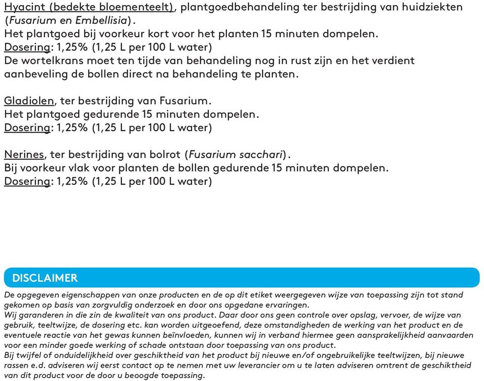 Gladiolen, ter bestrijding van Fusarium. Het plantgoed gedurende 15 minuten dompelen. Dosering: 1,25% (1,25 L per 100 L water) Nerines, ter bestrijding van bolrot (Fusarium sacchari).