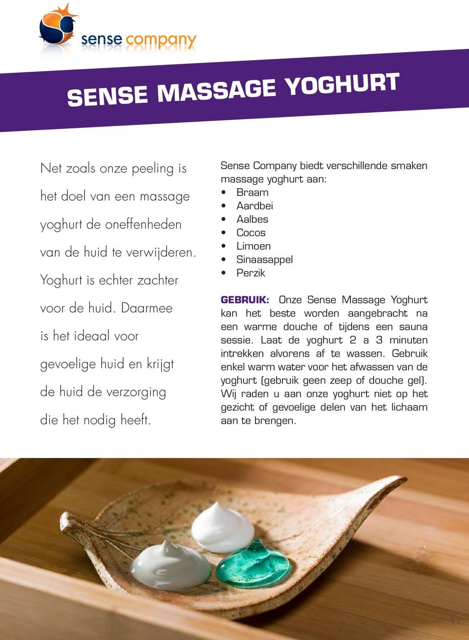 Sense Company biedt verschillende smaken massage yoghurt aan: Braam Aardbei Aalbes Cocos Limoen Sinaasappel Perzik GEBRUIK: Onze Sense Massage Yoghurt kan het beste worden aangebracht na