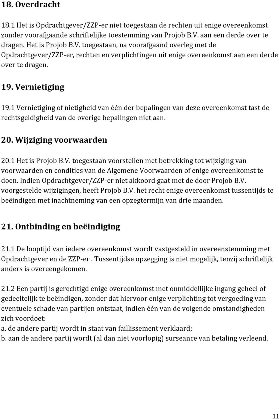 1 Vernietiging of nietigheid van één der bepalingen van deze overeenkomst tast de rechtsgeldigheid van de overige bepalingen niet aan. 20. Wijziging voorwaarden 20.1 Het is Projob B.V. toegestaan voorstellen met betrekking tot wijziging van voorwaarden en condities van de Algemene Voorwaarden of enige overeenkomst te doen.