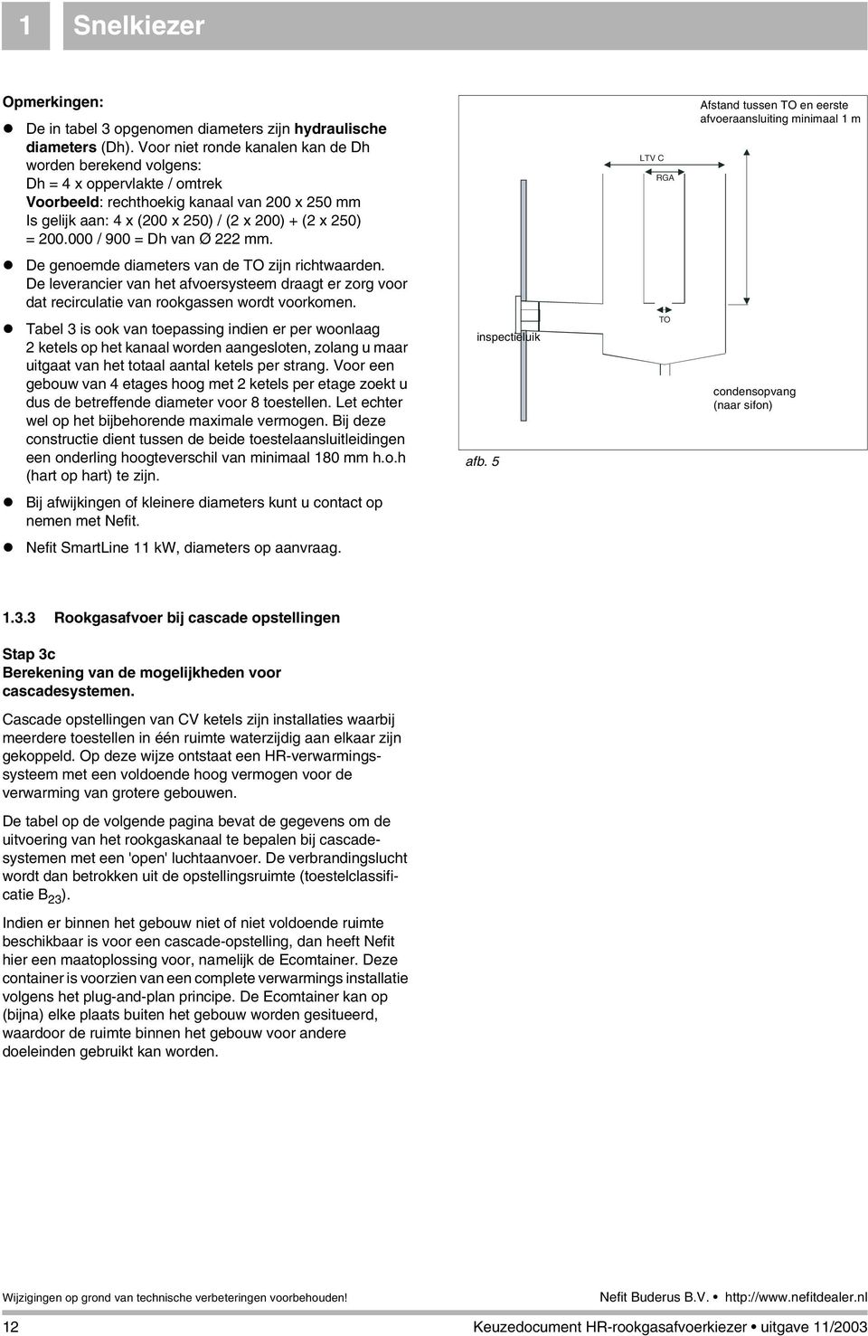 000 / 900 = Dh van Ø 222 mm. De genoemde diameters van de TO zijn richtwaarden. De leverancier van het afvoersysteem draagt er zorg voor dat recirculatie van rookgassen wordt voorkomen.