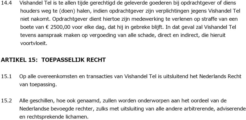 In dat geval zal Vishandel Tel tevens aanspraak maken op vergoeding van alle schade, direct en indirect, die hieruit voortvloeit. ARTIKEL 15: TOEPASSELIJK RECHT 15.