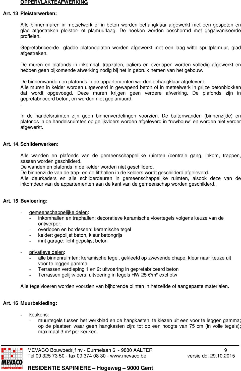 De muren en plafonds in inkomhal, trapzalen, paliers en overlopen worden volledig afgewerkt en hebben geen bijkomende afwerking nodig bij het in gebruik nemen van het gebouw.