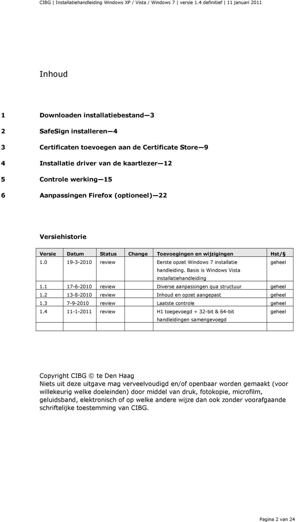 Basis is Windows Vista installatiehandleiding 1.1 17-6-2010 review Diverse aanpassingen qua structuur geheel 1.2 13-8-2010 review Inhoud en opzet aangepast geheel 1.