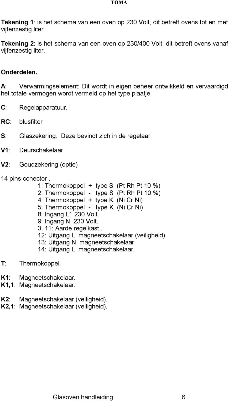 Deze bevindt zich in de regelaar. V1: Deurschakelaar V2: Goudzekering (optie) 14 pins conector.