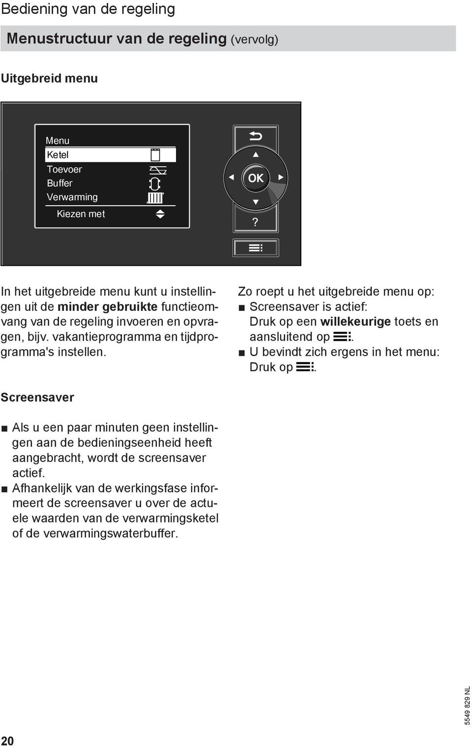 Zo roept u het uitgebreide menu op: Screensaver is actief: Druk op een willekeurige toets en aansluitend op. U bevindt zich ergens in het menu: Druk op.