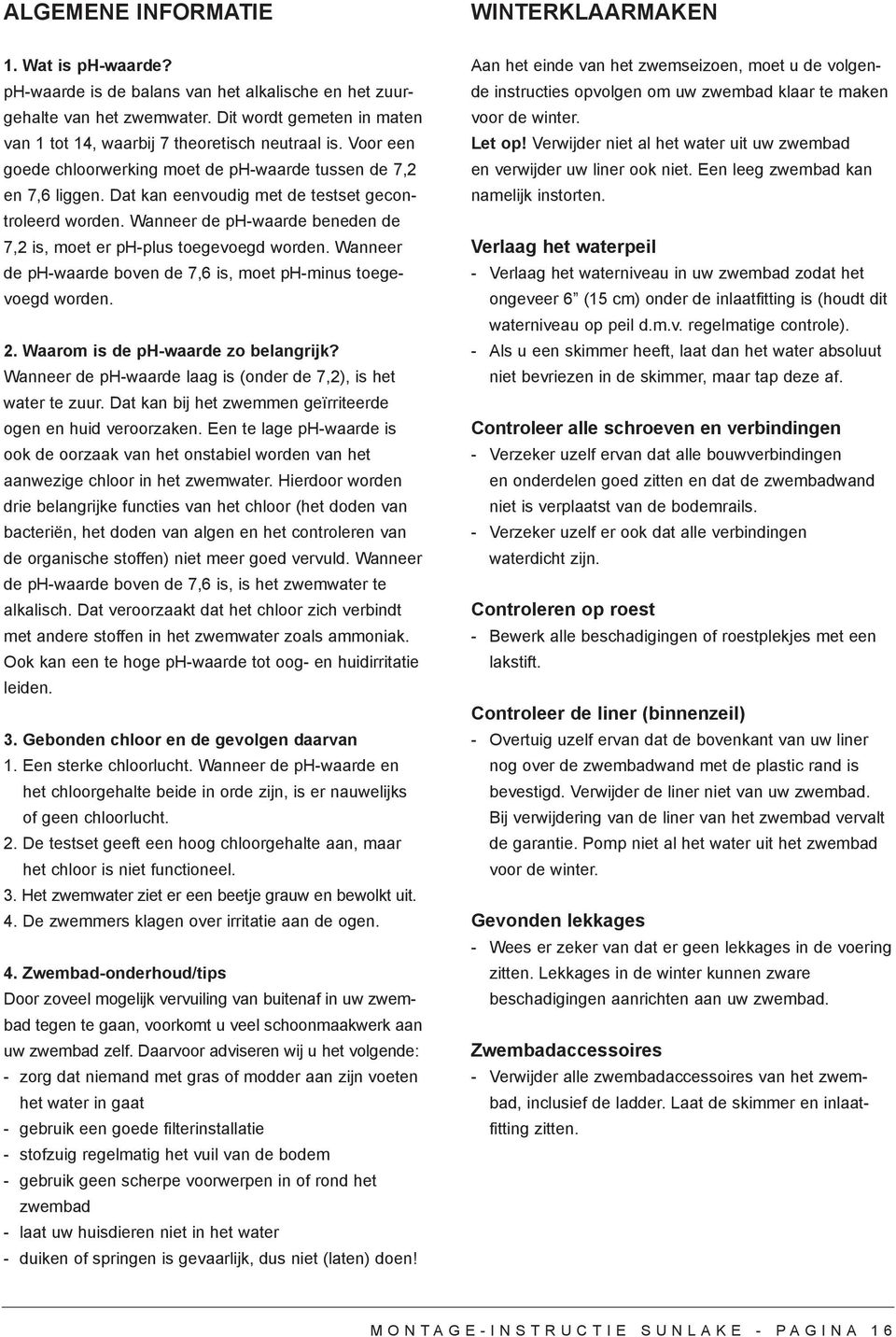 Dat kan eenvoudig met de testset gecontroleerd worden. Wanneer de ph-waarde beneden de 7,2 is, moet er ph-plus toegevoegd worden. Wanneer de ph-waarde boven de 7,6 is, moet ph-minus toegevoegd worden.