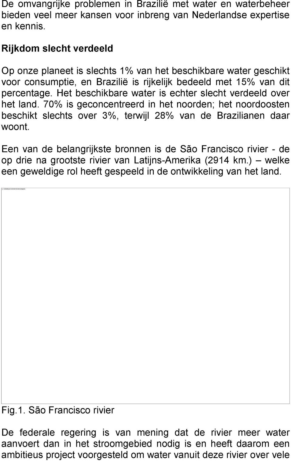 Het beschikbare water is echter slecht verdeeld over het land. 70% is geconcentreerd in het noorden; het noordoosten beschikt slechts over 3%, terwijl 28% van de Brazilianen daar woont.