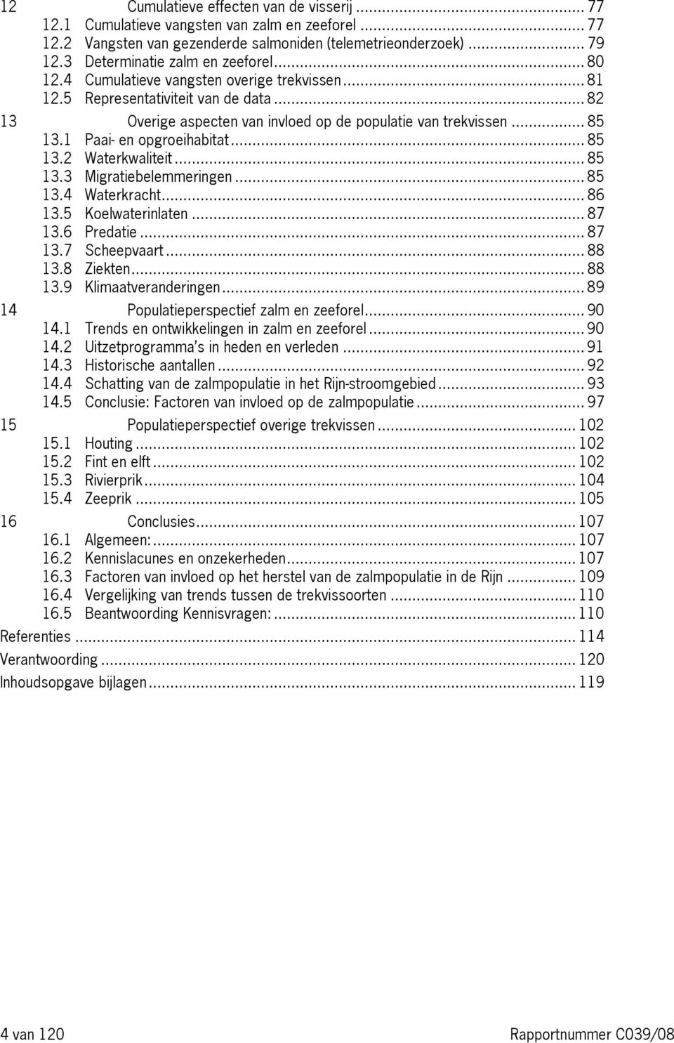 1 Paai en opgroeihabitat... 85 13.2 Waterkwaliteit... 85 13.3 Migratiebelemmeringen... 85 13.4 Waterkracht... 86 13.5 Koelwaterinlaten... 87 13.6 Predatie... 87 13.7 Scheepvaart... 88 13.8 Ziekten.