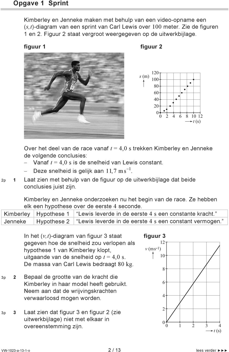 figuur 1 figuur 2 s (m) 120 100 80 60 40 20 0 0 2 4 6 8 10 12 t (s) 2p Over het deel van de race vanaf t = 4,0 s trekken Kimberley en Jenneke de volgende conclusies: Vanaf t = 4,0 s is de snelheid