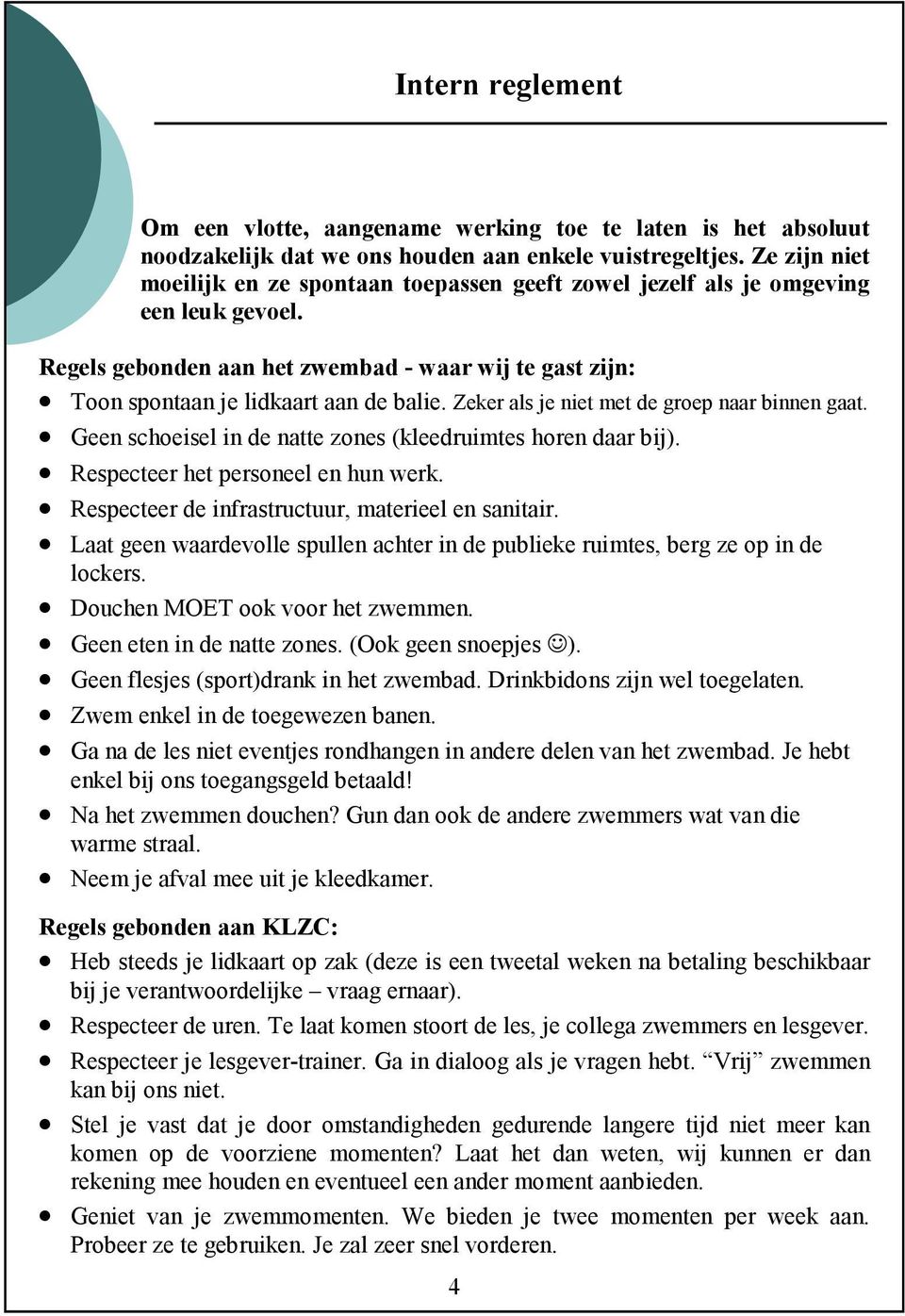 Zeker als je niet met de groep naar binnen gaat. Geen schoeisel in de natte zones (kleedruimtes horen daar bij). Respecteer het personeel en hun werk.